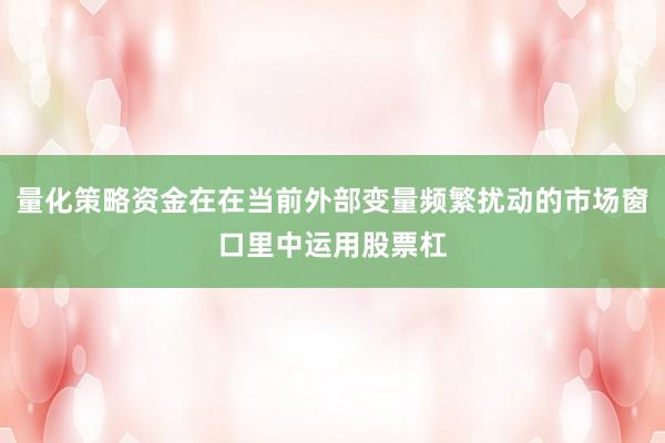 量化策略资金在在当前外部变量频繁扰动的市场窗口里中运用股票杠