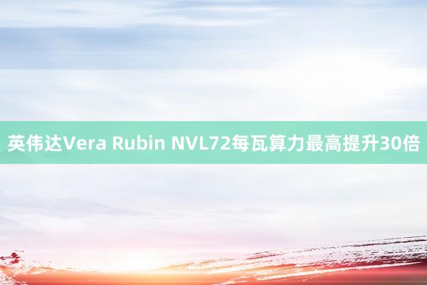 英伟达Vera Rubin NVL72每瓦算力最高提升30倍