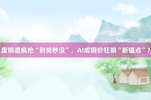 废铜遭疯抢“到货秒没”，AI成铜价狂飙“新锚点”？
