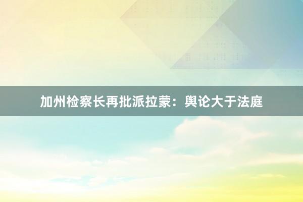 加州检察长再批派拉蒙：舆论大于法庭