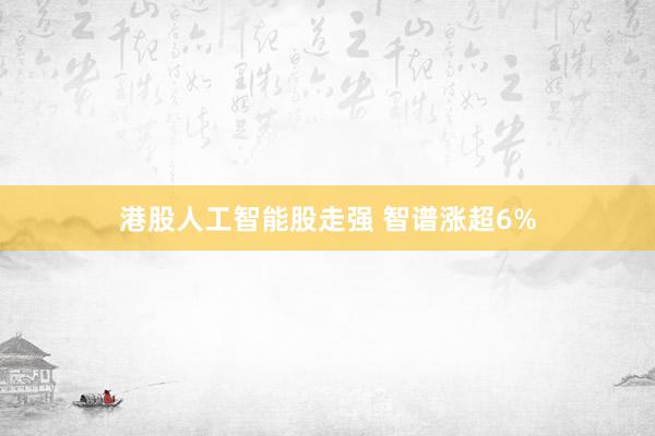 港股人工智能股走强 智谱涨超6%