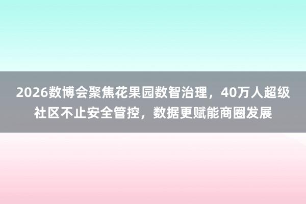 2026数博会聚焦花果园数智治理，40万人超级社区不止安全管控，数据更赋能商圈发展