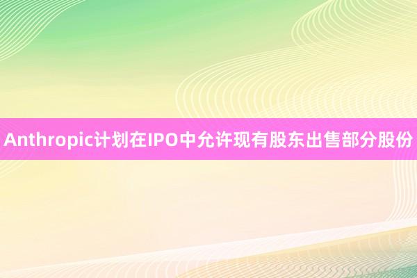 Anthropic计划在IPO中允许现有股东出售部分股份