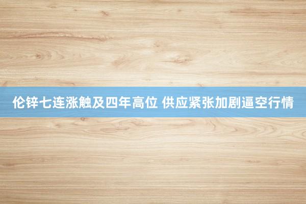 伦锌七连涨触及四年高位 供应紧张加剧逼空行情