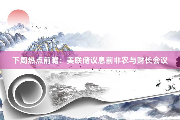 下周热点前瞻：美联储议息前非农与财长会议
