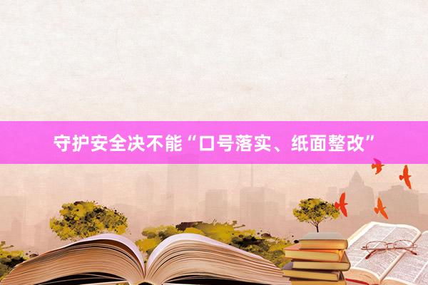 守护安全决不能“口号落实、纸面整改”