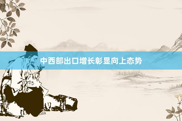 中西部出口增长彰显向上态势