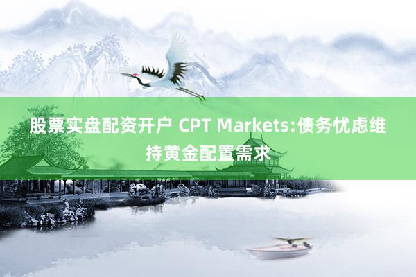 股票实盘配资开户 CPT Markets:债务忧虑维持黄金配置需求