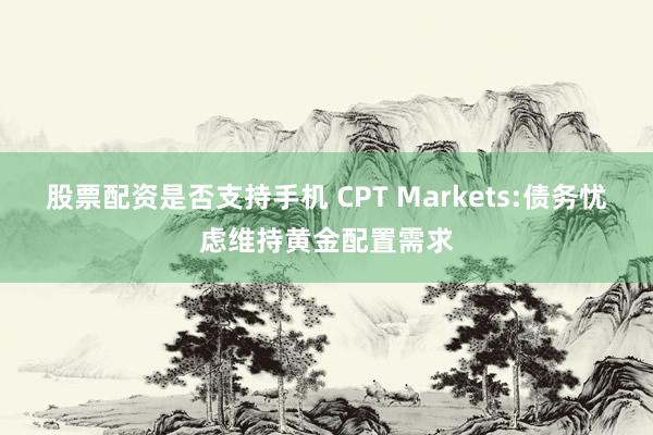 股票配资是否支持手机 CPT Markets:债务忧虑维持黄金配置需求