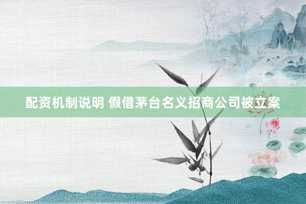 配资机制说明 假借茅台名义招商公司被立案