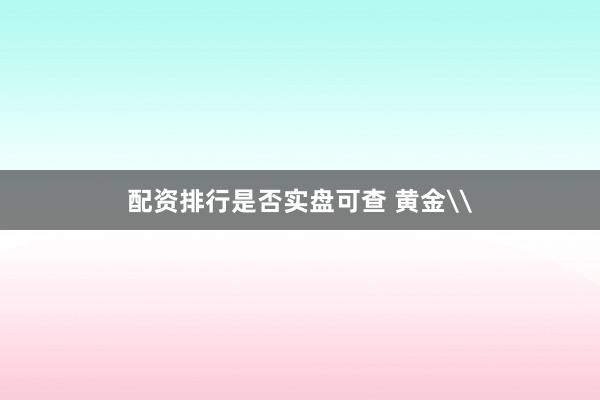 配资排行是否实盘可查 黄金\