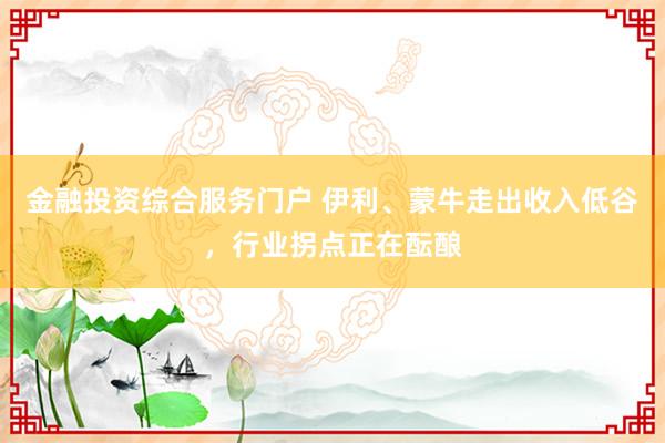 金融投资综合服务门户 伊利、蒙牛走出收入低谷，行业拐点正在酝酿