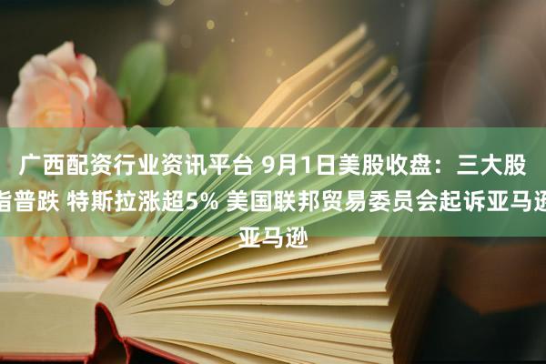 广西配资行业资讯平台 9月1日美股收盘：三大股指普跌 特斯拉涨超5% 美国联邦贸易委员会起诉亚马逊