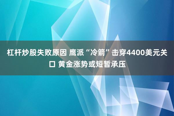 杠杆炒股失败原因 鹰派“冷箭”击穿4400美元关口 黄金涨势或短暂承压