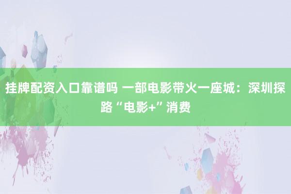 挂牌配资入口靠谱吗 一部电影带火一座城：深圳探路“电影+”消费