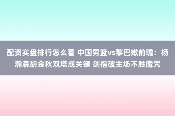 配资实盘排行怎么看 中国男篮vs黎巴嫩前瞻：杨瀚森胡金秋双塔成关键 剑指破主场不胜魔咒