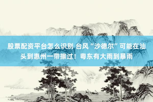 股票配资平台怎么识别 台风“沙德尔”可能在汕头到惠州一带擦过！粤东有大雨到暴雨
