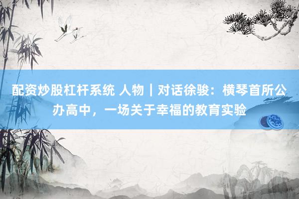 配资炒股杠杆系统 人物｜对话徐骏：横琴首所公办高中，一场关于幸福的教育实验