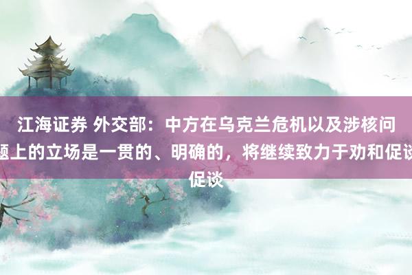 江海证券 外交部：中方在乌克兰危机以及涉核问题上的立场是一贯的、明确的，将继续致力于劝和促谈