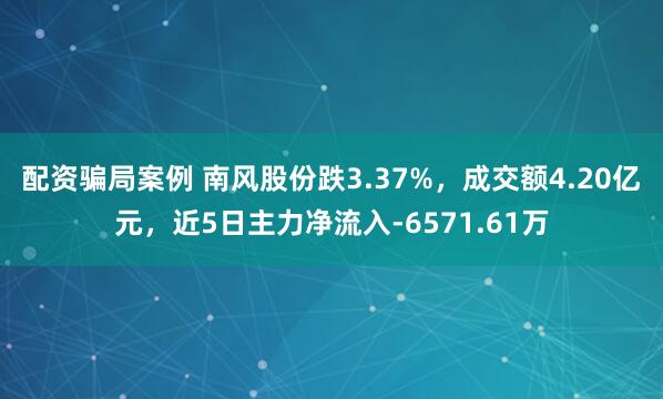 配资骗局案例 南风股份跌3.37%，成交额4.20亿元，近5日主力净流入-6571.61万