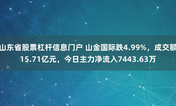 山东省股票杠杆信息门户 山金国际跌4.99%，成交额15.71亿元，今日主力净流入7443.63万