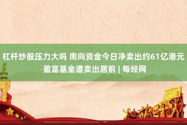 杠杆炒股压力大吗 南向资金今日净卖出约61亿港元 盈富基金遭卖出居前 | 每经网
