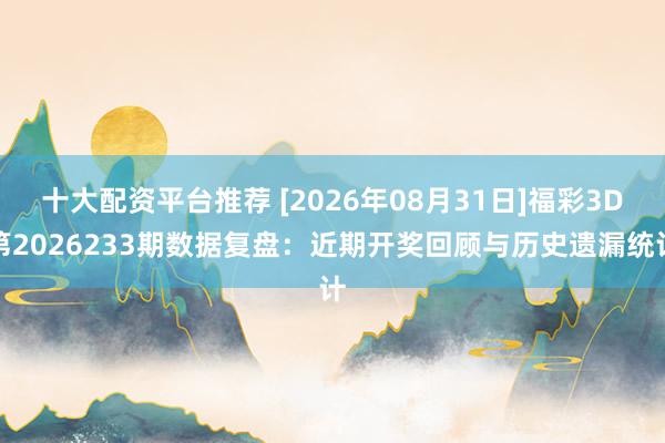 十大配资平台推荐 [2026年08月31日]福彩3D第2026233期数据复盘：近期开奖回顾与历史遗漏统计