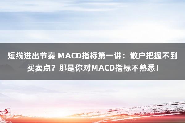 短线进出节奏 MACD指标第一讲：散户把握不到买卖点？那是你对MACD指标不熟悉！