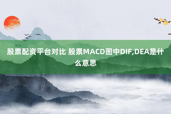 股票配资平台对比 股票MACD图中DIF,DEA是什么意思