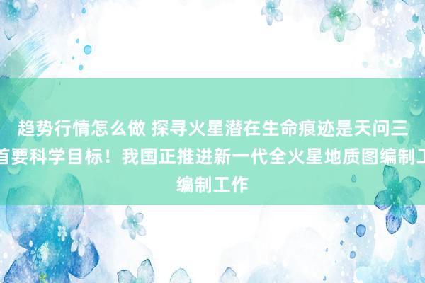 趋势行情怎么做 探寻火星潜在生命痕迹是天问三号首要科学目标！我国正推进新一代全火星地质图编制工作