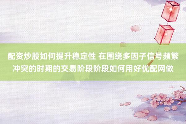 配资炒股如何提升稳定性 在围绕多因子信号频繁冲突的时期的交易阶段阶段如何用好优配网做