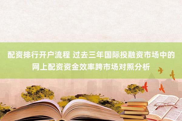 配资排行开户流程 过去三年国际投融资市场中的网上配资资金效率跨市场对照分析
