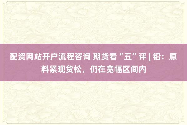 配资网站开户流程咨询 期货看“五”评 | 铅：原料紧现货松，仍在宽幅区间内