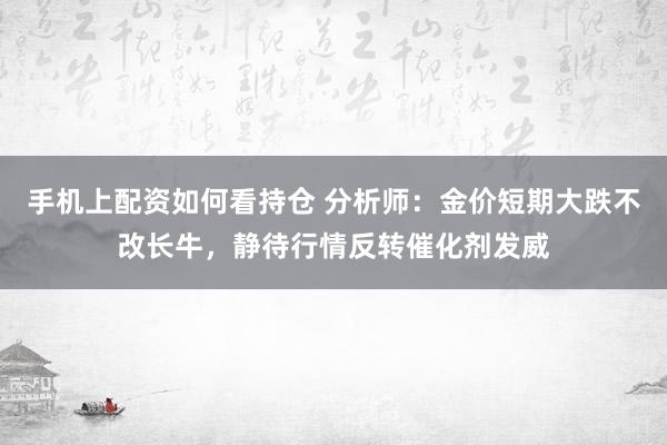 手机上配资如何看持仓 分析师：金价短期大跌不改长牛，静待行情反转催化剂发威
