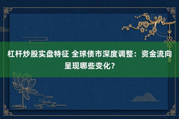 杠杆炒股实盘特征 全球债市深度调整：资金流向呈现哪些变化？