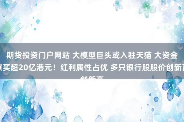 期货投资门户网站 大模型巨头或入驻天猫 大资金爆买超20亿港元！红利属性占优 多只银行股股价创新高