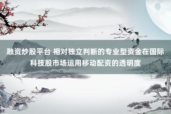融资炒股平台 相对独立判断的专业型资金在国际科技股市场运用移动配资的透明度