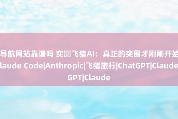 配资导航网站靠谱吗 实测飞猪AI：真正的突围才刚刚开始？|Claude Code|Anthropic|飞猪旅行|ChatGPT|Claude