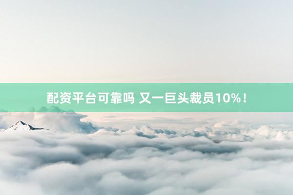 配资平台可靠吗 又一巨头裁员10%!