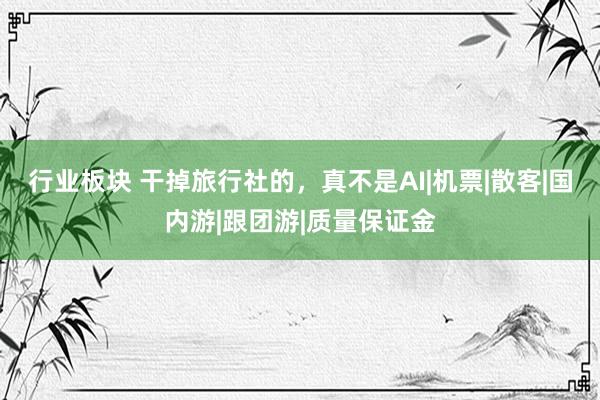 行业板块 干掉旅行社的，真不是AI|机票|散客|国内游|跟团游|质量保证金