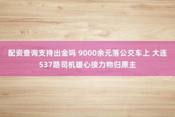配资查询支持出金吗 9000余元落公交车上 大连537路司机暖心接力物归原主