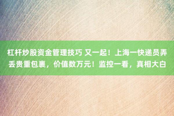 杠杆炒股资金管理技巧 又一起！上海一快递员弄丢贵重包裹，价值数万元！监控一看，真相大白