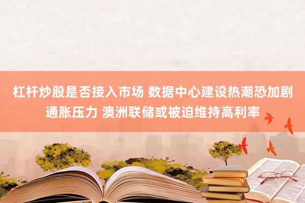 杠杆炒股是否接入市场 数据中心建设热潮恐加剧通胀压力 澳洲联储或被迫维持高利率