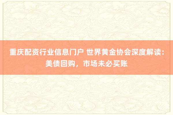 重庆配资行业信息门户 世界黄金协会深度解读：美债回购，市场未必买账