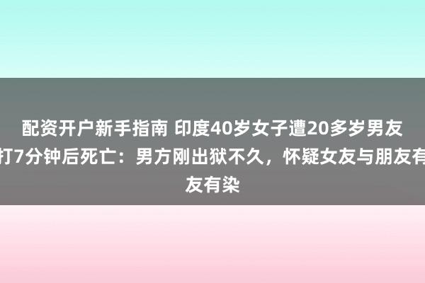 配资开户新手指南 印度40岁女子遭20多岁男友暴打7分钟后死亡：男方刚出狱不久，怀疑女友与朋友有染