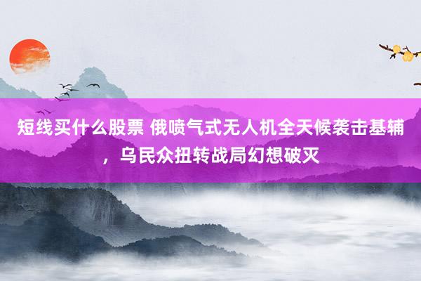 短线买什么股票 俄喷气式无人机全天候袭击基辅，乌民众扭转战局幻想破灭