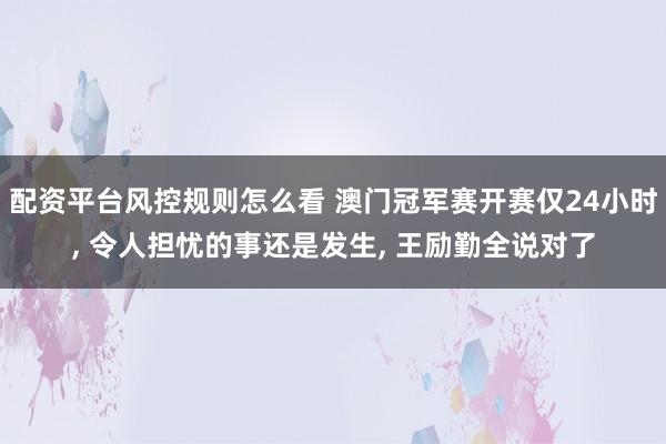 配资平台风控规则怎么看 澳门冠军赛开赛仅24小时, 令人担忧的事还是发生, 王励勤全说对了