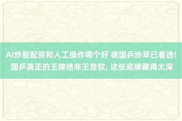AI炒股配资和人工操作哪个好 德国乒协早已看透! 国乒真正的王牌绝非王楚钦, 这张底牌藏得太深
