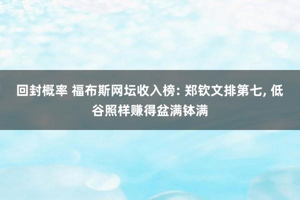回封概率 福布斯网坛收入榜: 郑钦文排第七, 低谷照样赚得盆满钵满