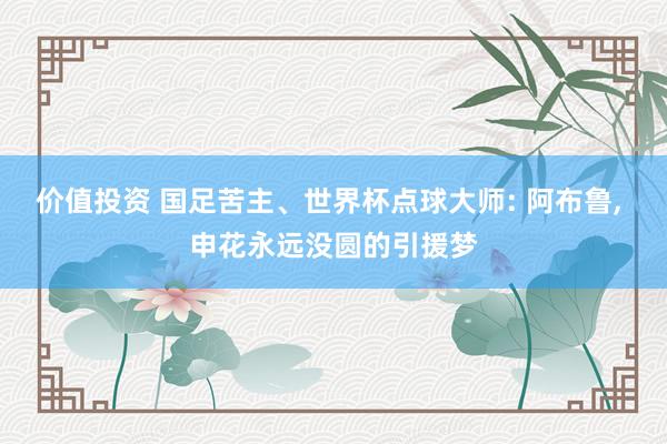 价值投资 国足苦主、世界杯点球大师: 阿布鲁, 申花永远没圆的引援梦